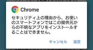 Chromeの例。「セキュリティ上の理由から、お使いのスマートフォンではこの提供元からの不明なアプリをインストールすることはできません。」と表示され「キャンセル」もしくは「設定」のどちらかを選択する。
